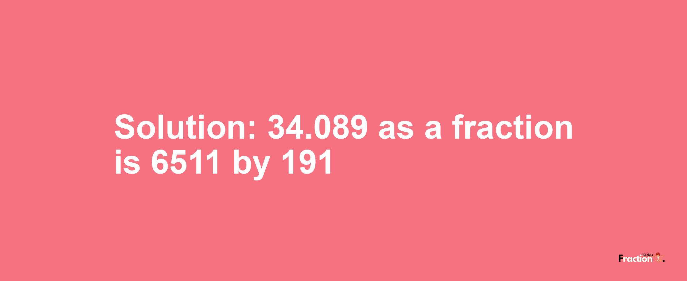 Solution:34.089 as a fraction is 6511/191